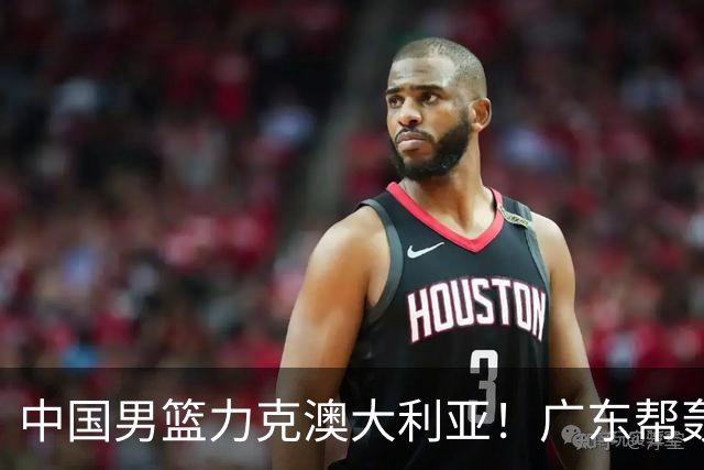 中国男篮力克澳大利亚！广东帮轰17+8，王俊杰23+6带队赢球